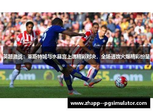 英超激战:莱斯特城与水晶宫上演精彩对决,全场进攻火爆精彩纷呈 英超激战:莱斯特城与水晶宫上演精彩对决,全场进攻火爆精彩纷呈
