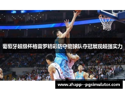 葡萄牙超级杯格雷罗精彩防守助球队夺冠展现超强实力 葡萄牙超级杯格雷罗精彩防守助球队夺冠展现超强实力