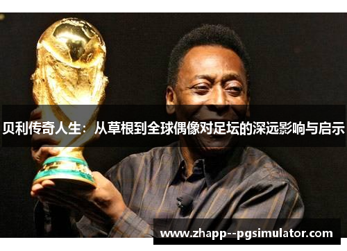 贝利传奇人生:从草根到全球偶像对足坛的深远影响与启示 贝利传奇人生:从草根到全球偶像对足坛的深远影响与启示
