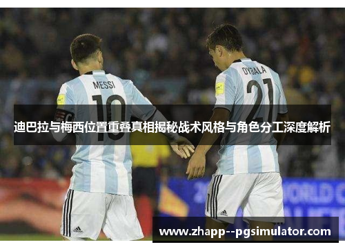 迪巴拉与梅西位置重叠真相揭秘战术风格与角色分工深度解析