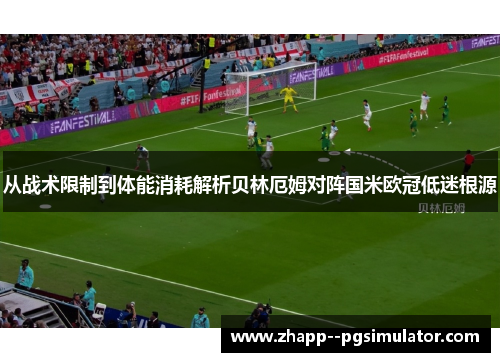 从战术限制到体能消耗解析贝林厄姆对阵国米欧冠低迷根源