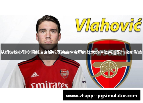 从组织核心到空间制造者解析厄德高在意甲的战术价值体系适配与攻防影响 从组织核心到空间制造者解析厄德高在意甲的战术价值体系适配与攻防影响