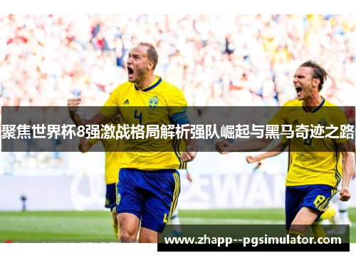 聚焦世界杯8强激战格局解析强队崛起与黑马奇迹之路