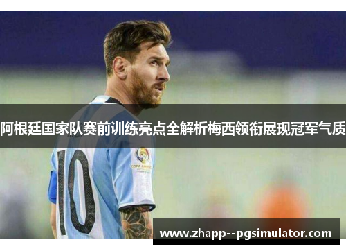 阿根廷国家队赛前训练亮点全解析梅西领衔展现冠军气质 阿根廷国家队赛前训练亮点全解析梅西领衔展现冠军气质