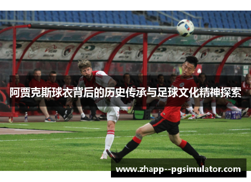 阿贾克斯球衣背后的历史传承与足球文化精神探索