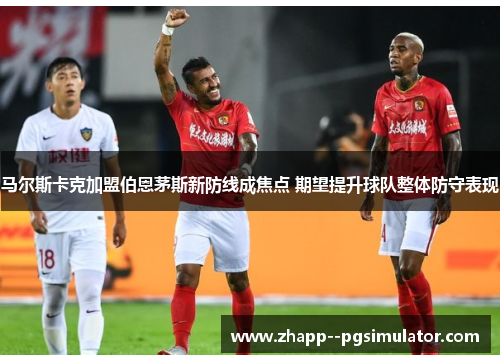 马尔斯卡克加盟伯恩茅斯新防线成焦点 期望提升球队整体防守表现