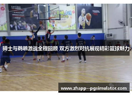 骑士与鹈鹕激战全程回顾 双方激烈对抗展现精彩篮球魅力