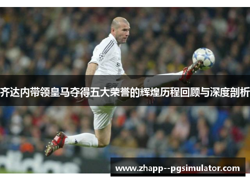 齐达内带领皇马夺得五大荣誉的辉煌历程回顾与深度剖析