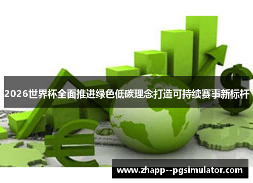2026世界杯全面推进绿色低碳理念打造可持续赛事新标杆 2026世界杯全面推进绿色低碳理念打造可持续赛事新标杆
