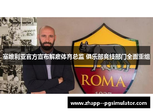 塞维利亚官方宣布解雇体育总监 俱乐部竞技部门全面重组 塞维利亚官方宣布解雇体育总监 俱乐部竞技部门全面重组