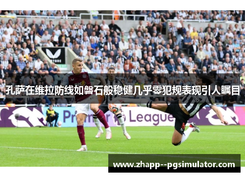 孔萨在维拉防线如磐石般稳健几乎零犯规表现引人瞩目