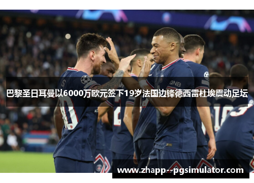 巴黎圣日耳曼以6000万欧元签下19岁法国边锋德西雷杜埃震动足坛 巴黎圣日耳曼以6000万欧元签下19岁法国边锋德西雷杜埃震动足坛