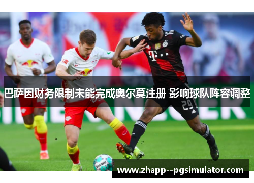 巴萨因财务限制未能完成奥尔莫注册 影响球队阵容调整 巴萨因财务限制未能完成奥尔莫注册 影响球队阵容调整