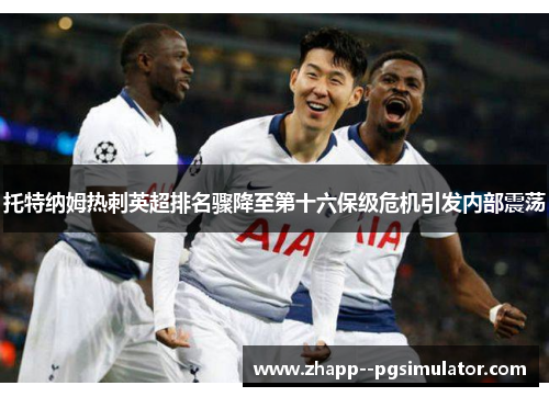 托特纳姆热刺英超排名骤降至第十六保级危机引发内部震荡 托特纳姆热刺英超排名骤降至第十六保级危机引发内部震荡