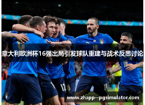 意大利欧洲杯16强出局引发球队重建与战术反思讨论 意大利欧洲杯16强出局引发球队重建与战术反思讨论