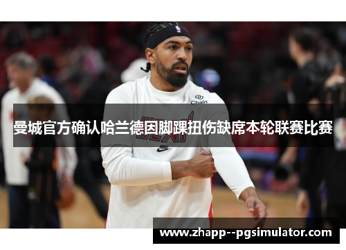 曼城官方确认哈兰德因脚踝扭伤缺席本轮联赛比赛 曼城官方确认哈兰德因脚踝扭伤缺席本轮联赛比赛