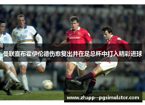 曼联宣布霍伊伦德伤愈复出并在足总杯中打入精彩进球 曼联宣布霍伊伦德伤愈复出并在足总杯中打入精彩进球