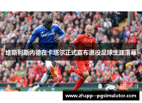 维斯利斯内德在卡塔尔正式宣布退役足球生涯落幕