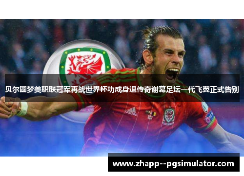 贝尔圆梦美职联冠军再战世界杯功成身退传奇谢幕足坛一代飞翼正式告别