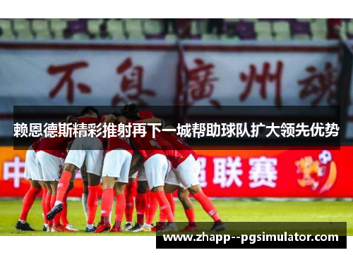 赖恩德斯精彩推射再下一城帮助球队扩大领先优势