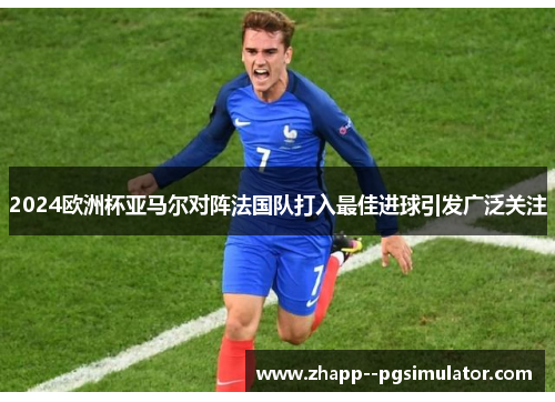 2024欧洲杯亚马尔对阵法国队打入最佳进球引发广泛关注 2024欧洲杯亚马尔对阵法国队打入最佳进球引发广泛关注