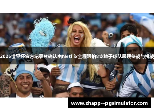 2026世界杯官方纪录片确认由Netflix全程跟拍8支种子球队展现备战与挑战 2026世界杯官方纪录片确认由Netflix全程跟拍8支种子球队展现备战与挑战