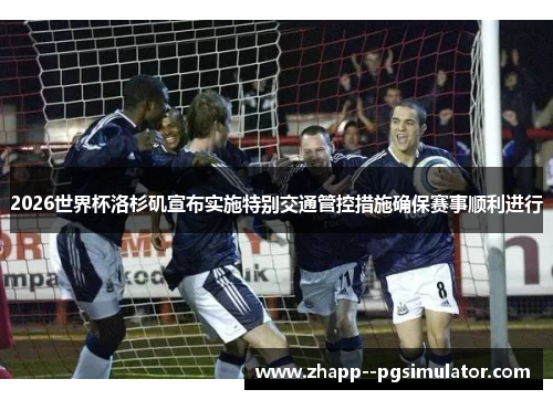2026世界杯洛杉矶宣布实施特别交通管控措施确保赛事顺利进行
