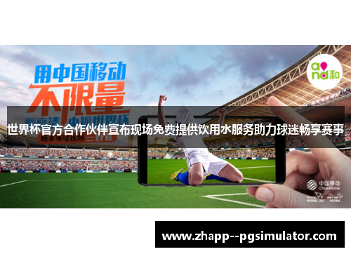 世界杯官方合作伙伴宣布现场免费提供饮用水服务助力球迷畅享赛事