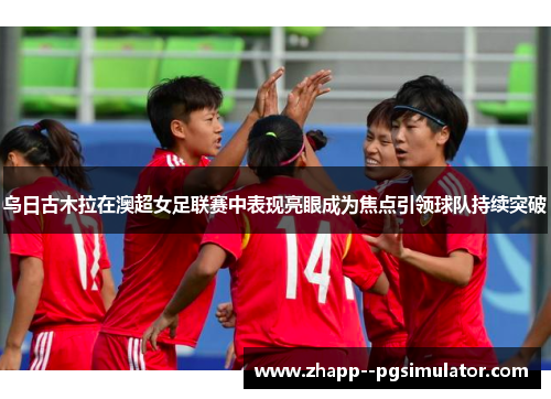 乌日古木拉在澳超女足联赛中表现亮眼成为焦点引领球队持续突破