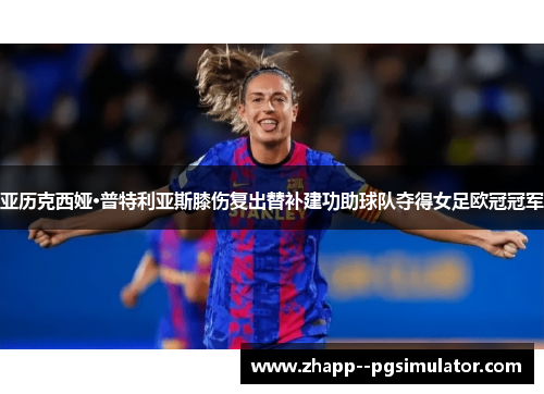 亚历克西娅·普特利亚斯膝伤复出替补建功助球队夺得女足欧冠冠军