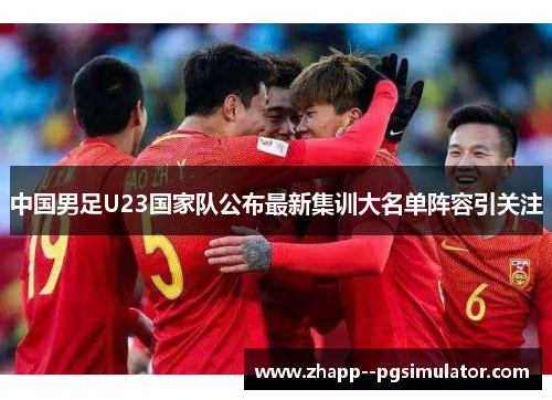 中国男足U23国家队公布最新集训大名单阵容引关注