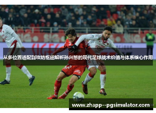 从多位置适配到攻防枢纽解析孙兴慜的现代足球战术价值与体系核心作用 从多位置适配到攻防枢纽解析孙兴慜的现代足球战术价值与体系核心作用