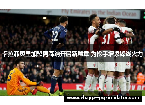 卡拉菲奥里加盟阿森纳开启新篇章 为枪手增添锋线火力