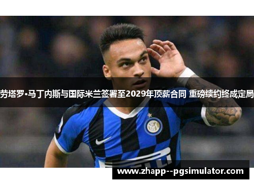 劳塔罗·马丁内斯与国际米兰签署至2029年顶薪合同 重磅续约终成定局