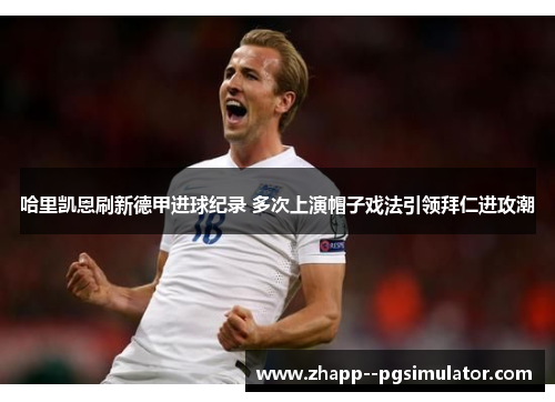 哈里凯恩刷新德甲进球纪录 多次上演帽子戏法引领拜仁进攻潮