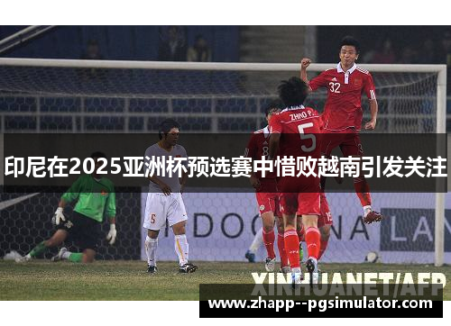 印尼在2025亚洲杯预选赛中惜败越南引发关注