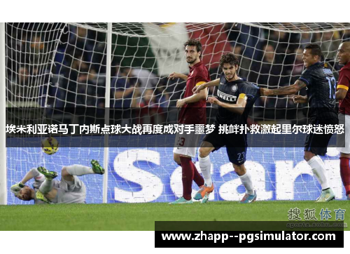 埃米利亚诺马丁内斯点球大战再度成对手噩梦 挑衅扑救激起里尔球迷愤怒 埃米利亚诺马丁内斯点球大战再度成对手噩梦 挑衅扑救激起里尔球迷愤怒