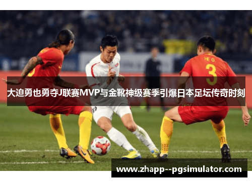 大迫勇也勇夺J联赛MVP与金靴神级赛季引爆日本足坛传奇时刻 大迫勇也勇夺J联赛MVP与金靴神级赛季引爆日本足坛传奇时刻
