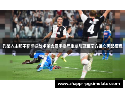 孔蒂入主那不勒斯掀战术革命意甲格局重塑与蓝军南方雄心再起征程