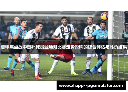 意甲焦点战中替补球员登场对比赛走势影响的综合评估与胜负结果