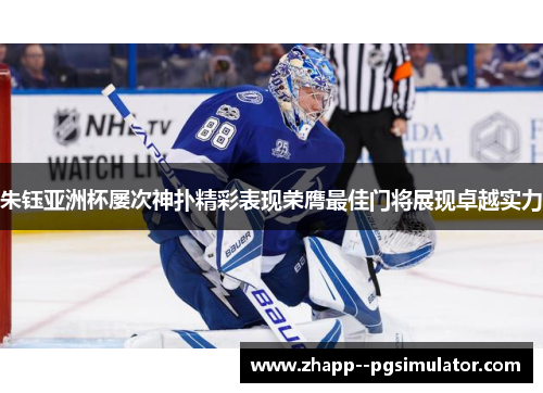 朱钰亚洲杯屡次神扑精彩表现荣膺最佳门将展现卓越实力