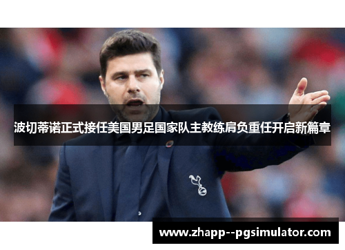 波切蒂诺正式接任美国男足国家队主教练肩负重任开启新篇章