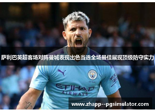 萨利巴英超客场对阵曼城表现出色当选全场最佳展现顶级防守实力