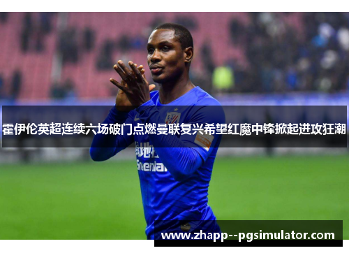 霍伊伦英超连续六场破门点燃曼联复兴希望红魔中锋掀起进攻狂潮