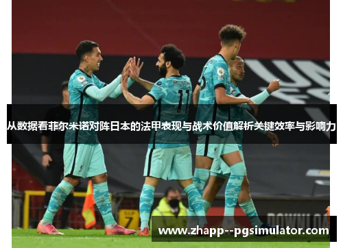 从数据看菲尔米诺对阵日本的法甲表现与战术价值解析关键效率与影响力