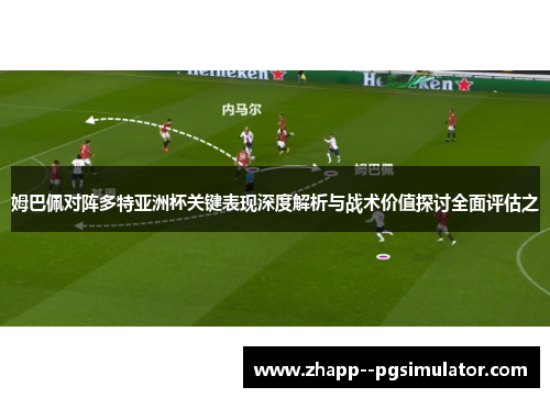 姆巴佩对阵多特亚洲杯关键表现深度解析与战术价值探讨全面评估之