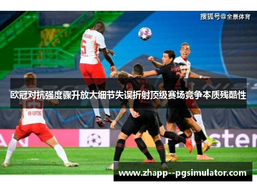 欧冠对抗强度骤升放大细节失误折射顶级赛场竞争本质残酷性