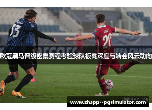 欧冠黑马晋级密集赛程考验球队板凳深度与转会风云动向
