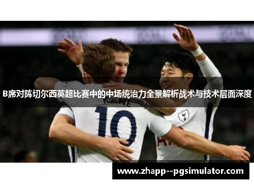 B席对阵切尔西英超比赛中的中场统治力全景解析战术与技术层面深度