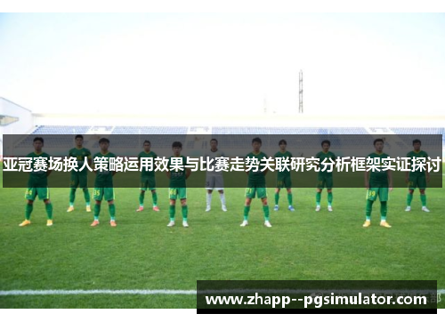 亚冠赛场换人策略运用效果与比赛走势关联研究分析框架实证探讨